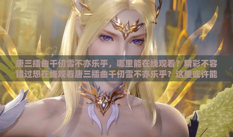 唐三插曲千仞雪不亦乐乎，哪里能在线观看？精彩不容错过想在线观看唐三插曲千仞雪不亦乐乎？这里或许能找到答案唐三插曲千仞雪不亦乐乎在线观看，你知道最佳途径是什么吗？