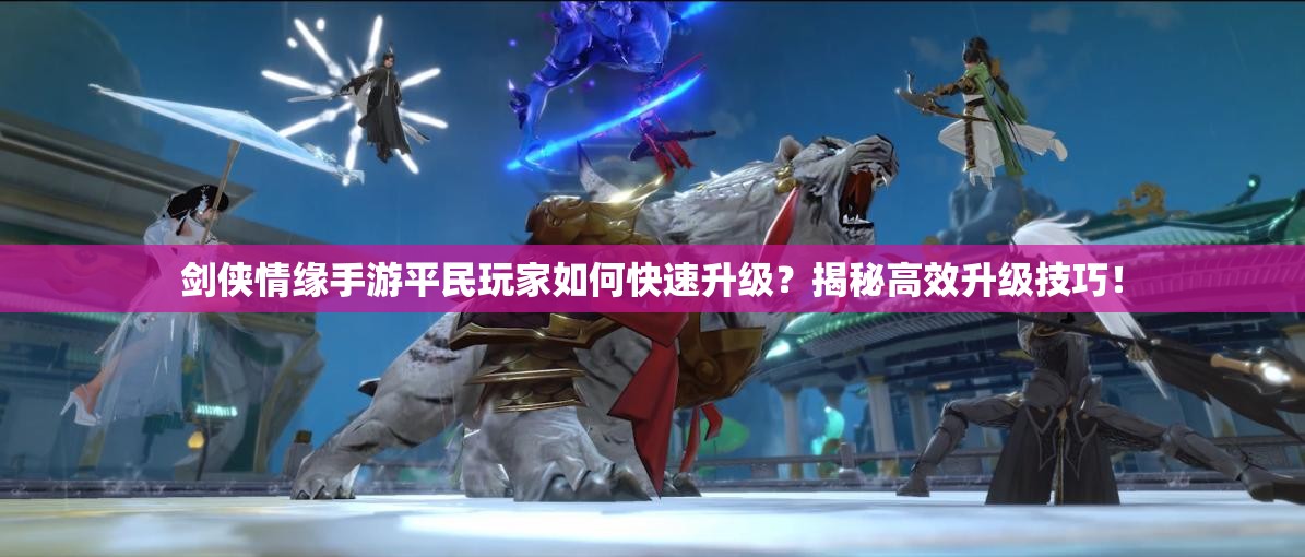 剑侠情缘手游平民玩家如何快速升级？揭秘高效升级技巧！