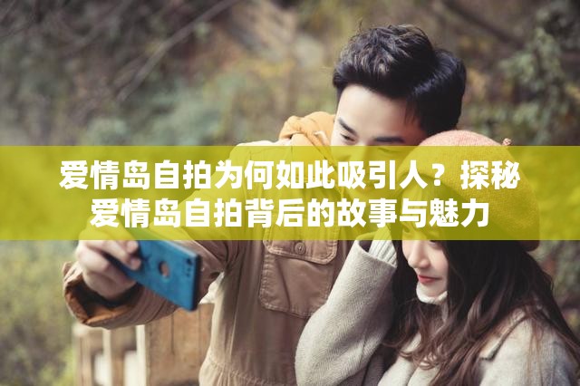 爱情岛自拍为何如此吸引人？探秘爱情岛自拍背后的故事与魅力