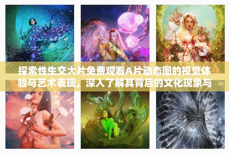 探索性生交大片免费观看A片动态图的视觉体验与艺术表现，深入了解其背后的文化现象与影响