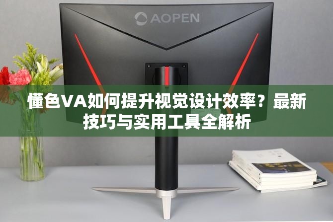 懂色VA如何提升视觉设计效率？最新技巧与实用工具全解析
