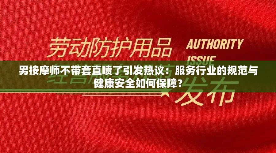 男按摩师不带套直喷了引发热议：服务行业的规范与健康安全如何保障？