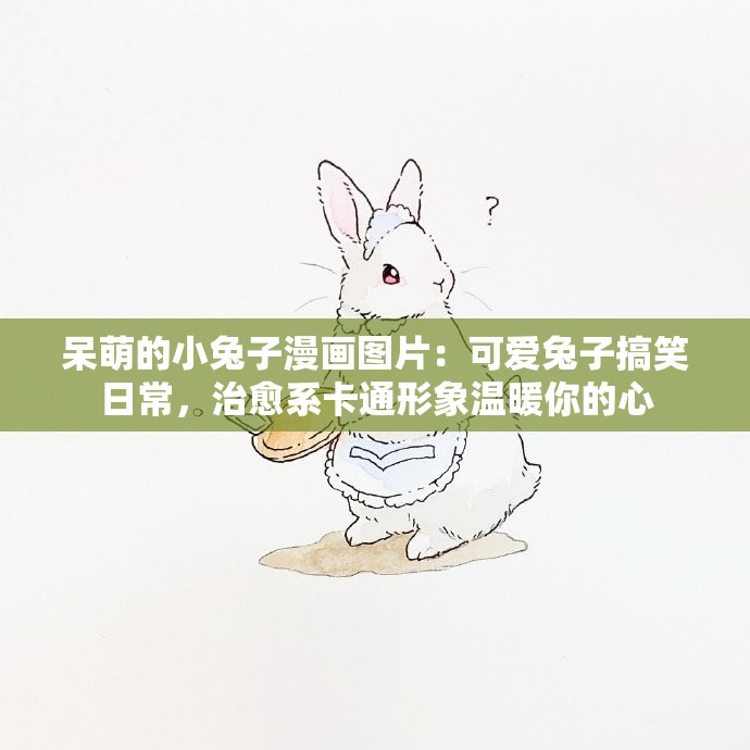 呆萌的小兔子漫画图片：可爱兔子搞笑日常，治愈系卡通形象温暖你的心
