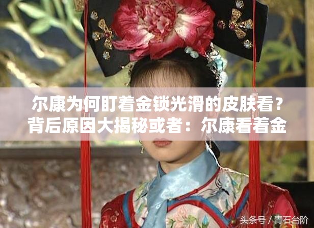 尔康为何盯着金锁光滑的皮肤看？背后原因大揭秘或者：尔康看着金锁光滑的皮肤，这其中究竟隐藏着怎样的故事？