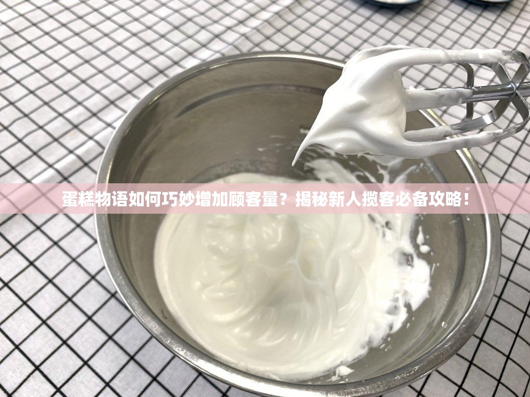 蛋糕物语如何巧妙增加顾客量？揭秘新人揽客必备攻略！