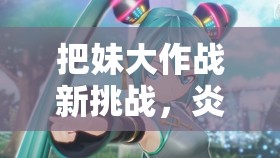 把妹大作战新挑战，炎发灼眼的娜娜能否引领未来玩法革命的三大未知趋势？