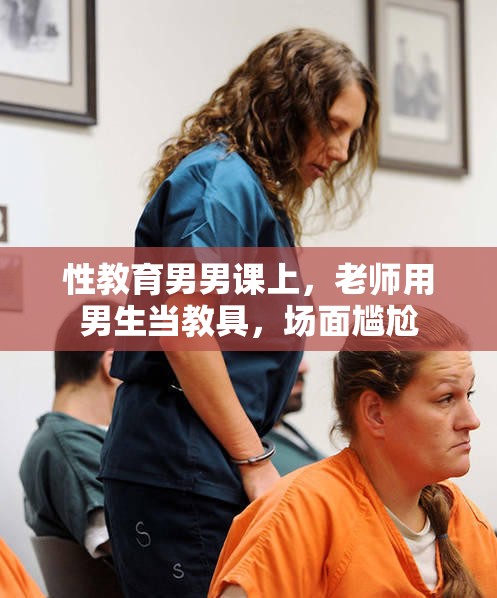性教育男男课上，老师用男生当教具，场面尴尬