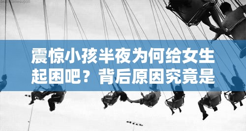 震惊小孩半夜为何给女生起困吧？背后原因究竟是什么？