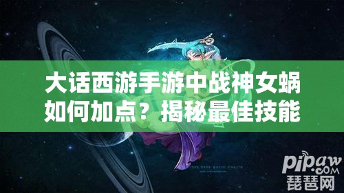 大话西游手游中战神女蜗如何加点？揭秘最佳技能加点搭配推荐！