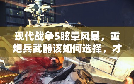 现代战争5眩晕风暴，重炮兵武器该如何选择，才能制霸战场？