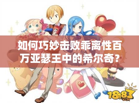 如何巧妙击败乖离性百万亚瑟王中的希尔奇？全面打法技巧与策略指导揭秘