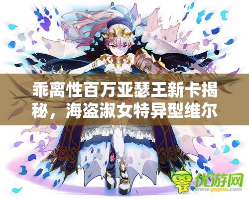 乖离性百万亚瑟王新卡揭秘，海盗淑女特异型维尔薇尤有何独特之处？