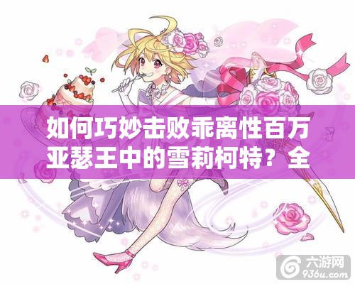 如何巧妙击败乖离性百万亚瑟王中的雪莉柯特？全面打法攻略揭秘！