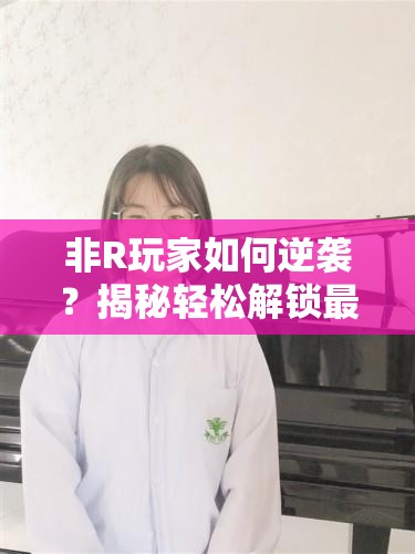 非R玩家如何逆袭？揭秘轻松解锁最佳阵容传奇球员的秘籍？