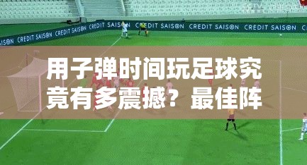 用子弹时间玩足球究竟有多震撼？最佳阵容慢镜头宣传视频深度揭秘悬念！