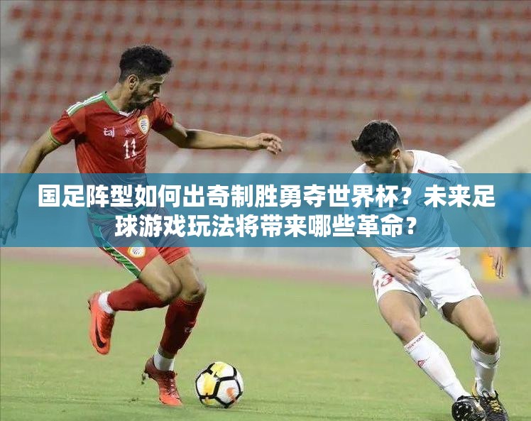 国足阵型如何出奇制胜勇夺世界杯？未来足球游戏玩法将带来哪些革命？
