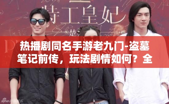 热播剧同名手游老九门-盗墓笔记前传，玩法剧情如何？全攻略深度解析带你探秘！