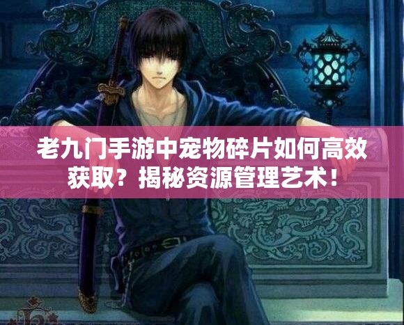 老九门手游中宠物碎片如何高效获取？揭秘资源管理艺术！