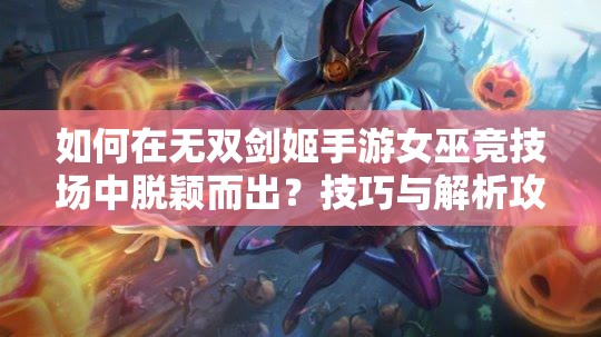 如何在无双剑姬手游女巫竞技场中脱颖而出？技巧与解析攻略揭秘！