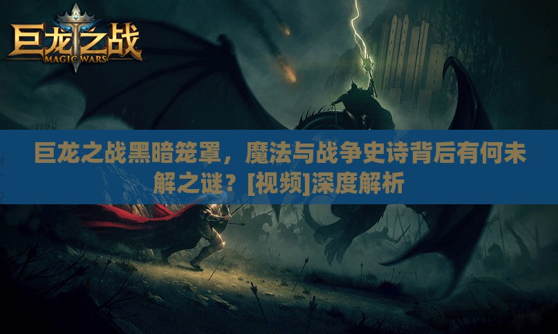 巨龙之战黑暗笼罩，魔法与战争史诗背后有何未解之谜？[视频]深度解析