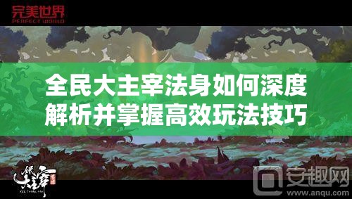 全民大主宰法身如何深度解析并掌握高效玩法技巧？
