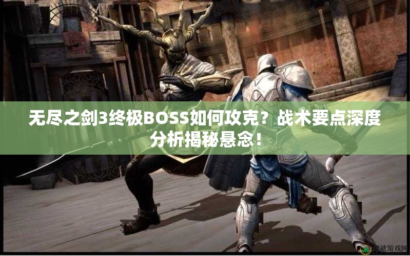 无尽之剑3终极BOSS如何攻克？战术要点深度分析揭秘悬念！