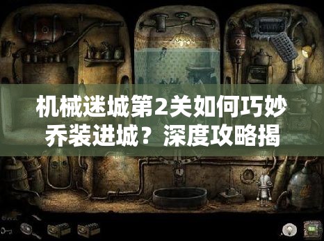 机械迷城第2关如何巧妙乔装进城？深度攻略揭秘悬念重重！