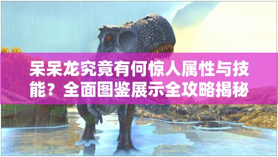 呆呆龙究竟有何惊人属性与技能？全面图鉴展示全攻略揭秘！