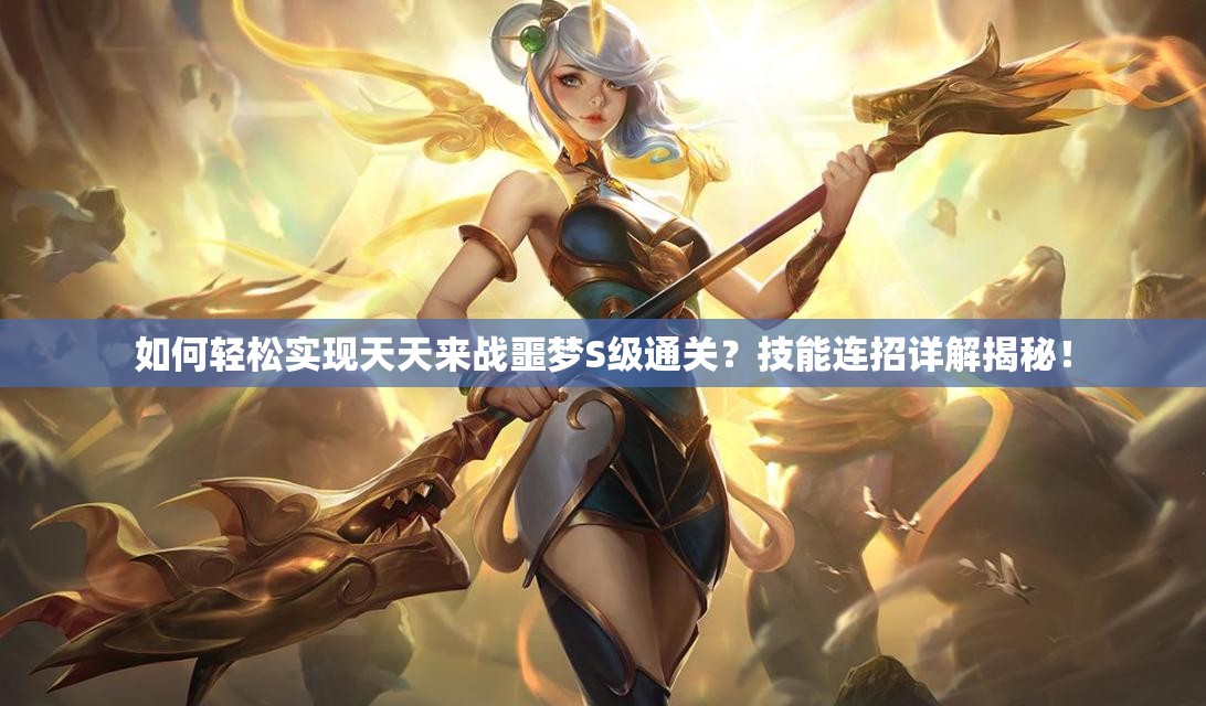 如何轻松实现天天来战噩梦S级通关？技能连招详解揭秘！