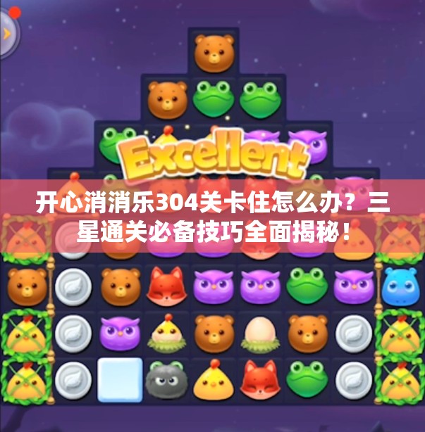 开心消消乐304关卡住怎么办？三星通关必备技巧全面揭秘！