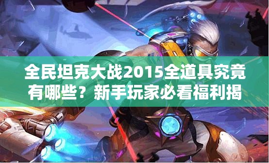 全民坦克大战2015全道具究竟有哪些？新手玩家必看福利揭秘！