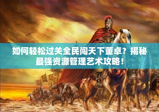如何轻松过关全民闯天下董卓？揭秘最强资源管理艺术攻略！
