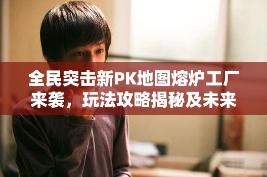 全民突击新PK地图熔炉工厂来袭，玩法攻略揭秘及未来革命性玩法何在？