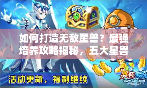 如何打造无敌星兽？最强培养攻略揭秘，五大星兽震撼来袭！