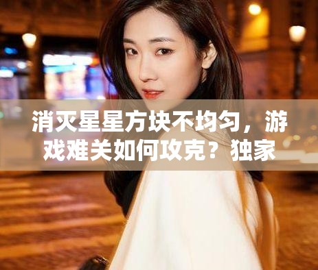 消灭星星方块不均匀，游戏难关如何攻克？独家技巧大揭密！