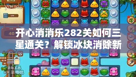 开心消消乐282关如何三星通关？解锁冰块消除新境界有秘籍吗？