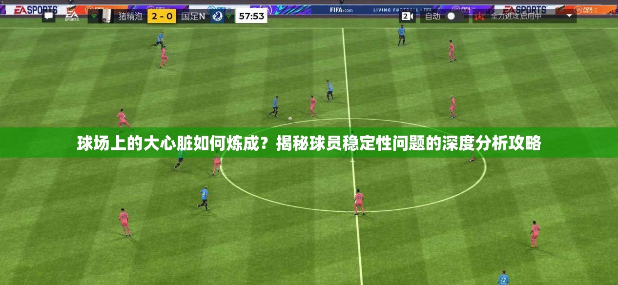 球场上的大心脏如何炼成？揭秘球员稳定性问题的深度分析攻略