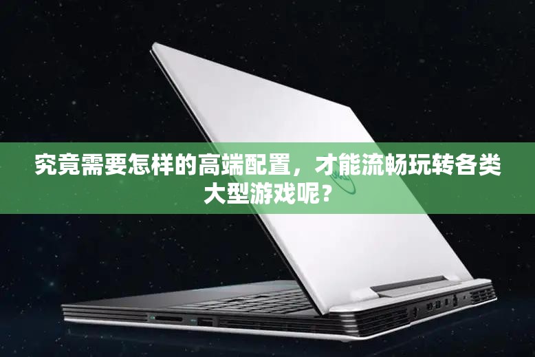 究竟需要怎样的高端配置，才能流畅玩转各类大型游戏呢？