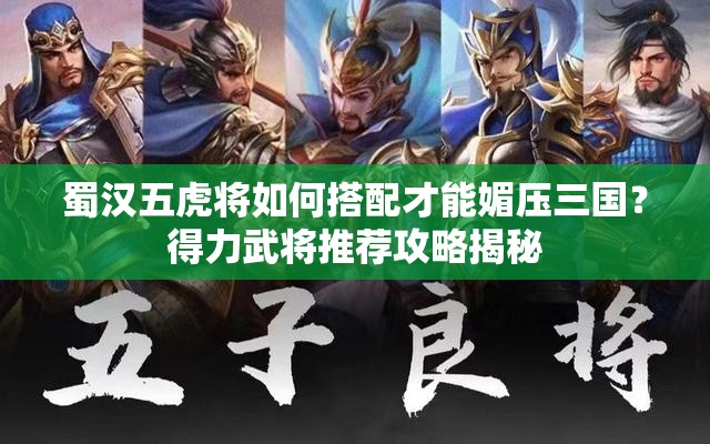 蜀汉五虎将如何搭配才能媚压三国？得力武将推荐攻略揭秘