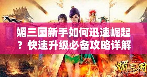 媚三国新手如何迅速崛起？快速升级必备攻略详解揭秘！