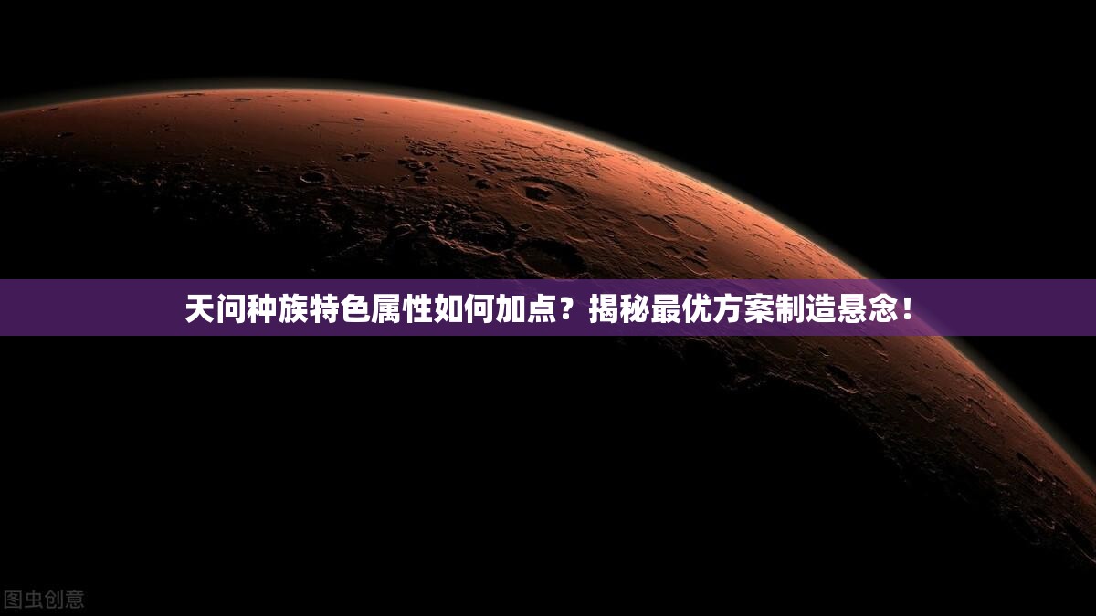 天问种族特色属性如何加点？揭秘最优方案制造悬念！