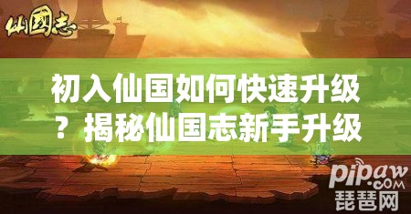 初入仙国如何快速升级？揭秘仙国志新手升级小技巧演变史