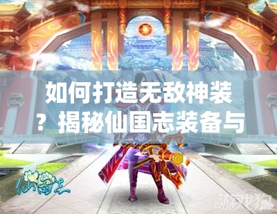 如何打造无敌神装？揭秘仙国志装备与战力解析的演变史悬念