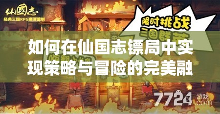 如何在仙国志镖局中实现策略与冒险的完美融合？心得分享揭秘！