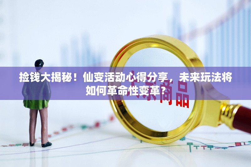 捡钱大揭秘！仙变活动心得分享，未来玩法将如何革命性变革？