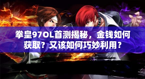 拳皇97OL首测揭秘，金钱如何获取？又该如何巧妙利用？