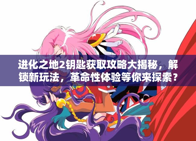进化之地2钥匙获取攻略大揭秘，解锁新玩法，革命性体验等你来探索？