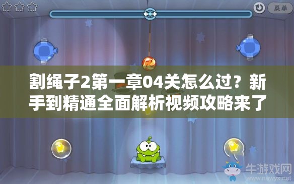 割绳子2第一章04关怎么过？新手到精通全面解析视频攻略来了吗？
