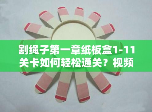 割绳子第一章纸板盒1-11关卡如何轻松通关？视频攻略大揭秘！