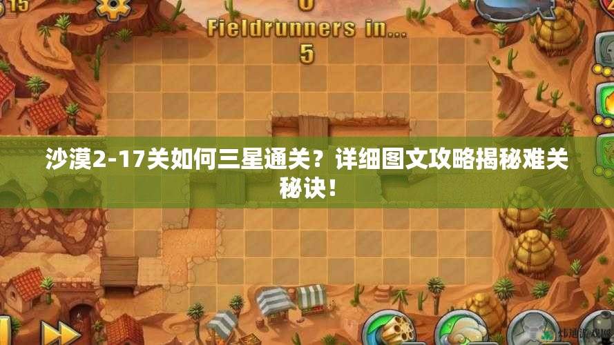 沙漠2-17关如何三星通关？详细图文攻略揭秘难关秘诀！